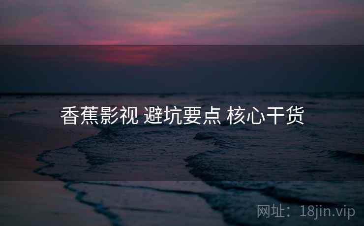 香蕉影视 避坑要点 核心干货