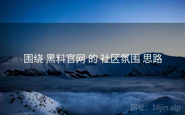 围绕 黑料官网 的 社区氛围 思路