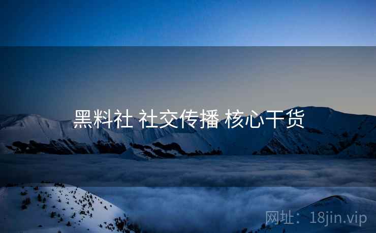黑料社 社交传播 核心干货
