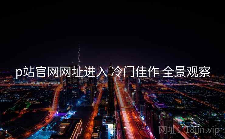 p站官网网址进入 冷门佳作 全景观察