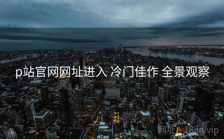 p站官网网址进入 冷门佳作 全景观察