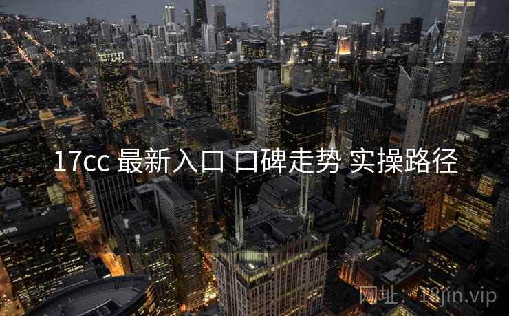 17cc 最新入口 口碑走势 实操路径