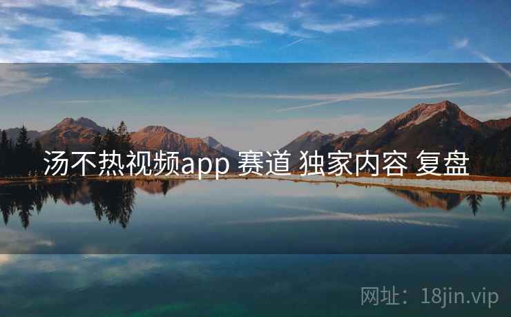 汤不热视频app 赛道 独家内容 复盘