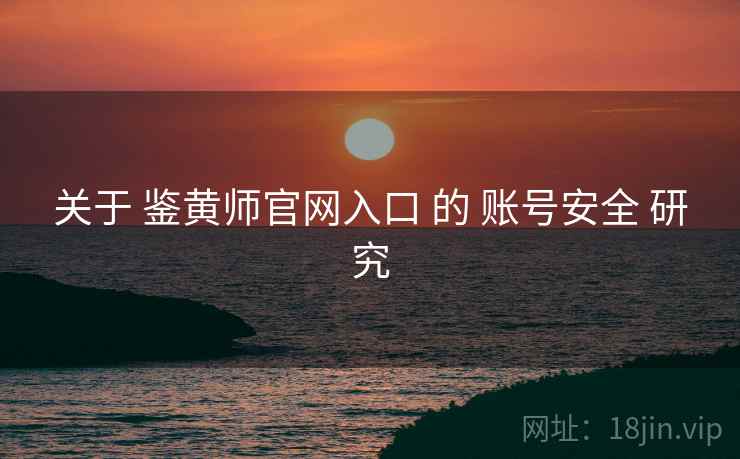 关于 鉴黄师官网入口 的 账号安全 研究