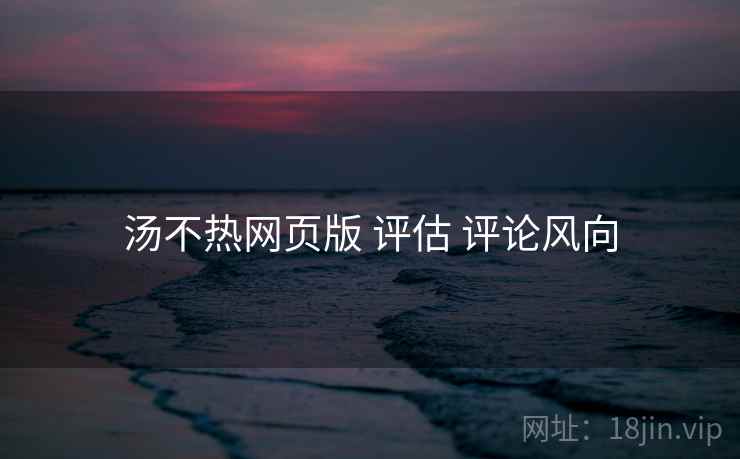 汤不热网页版 评估 评论风向