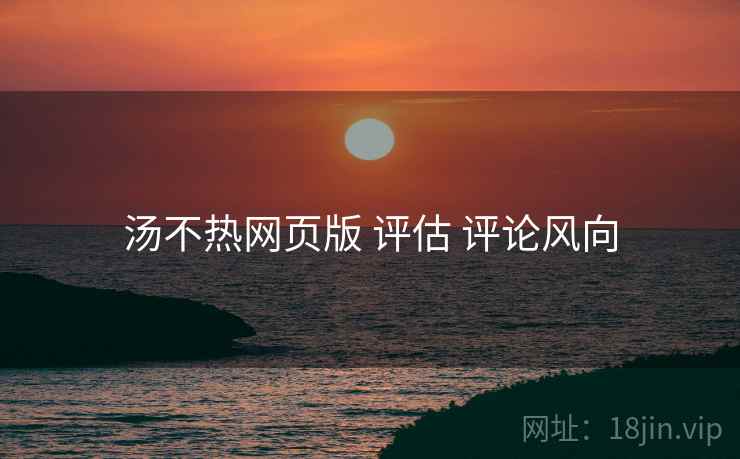 汤不热网页版 评估 评论风向