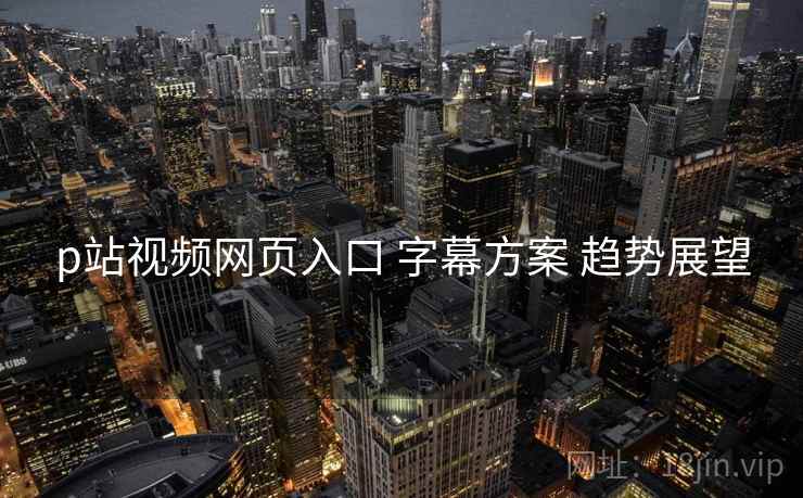 p站视频网页入口 字幕方案 趋势展望