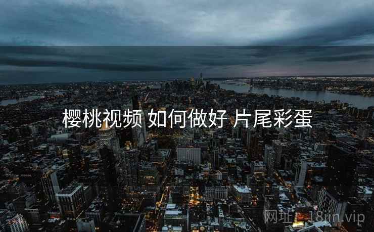 樱桃视频 如何做好 片尾彩蛋