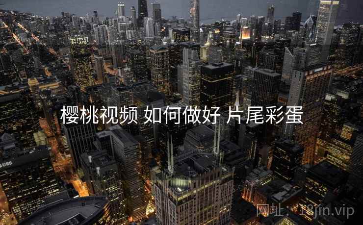 樱桃视频 如何做好 片尾彩蛋