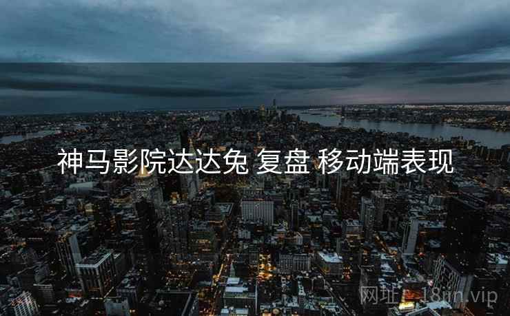 神马影院达达兔 复盘 移动端表现