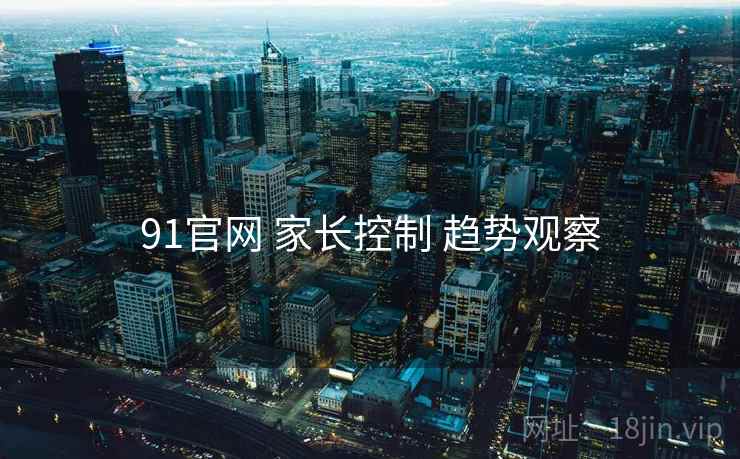 91官网 家长控制 趋势观察