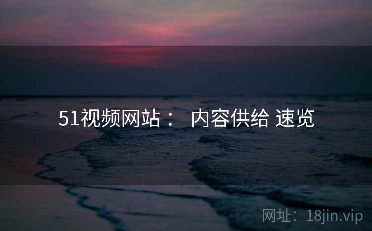 51视频网站 ： 内容供给 速览