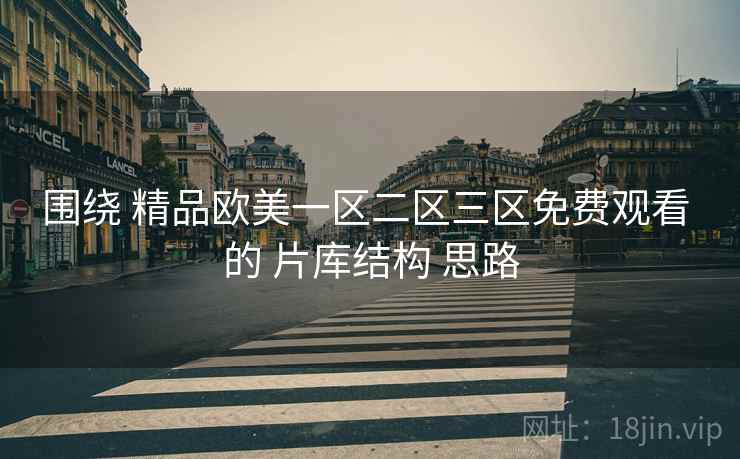 围绕 精品欧美一区二区三区免费观看 的 片库结构 思路