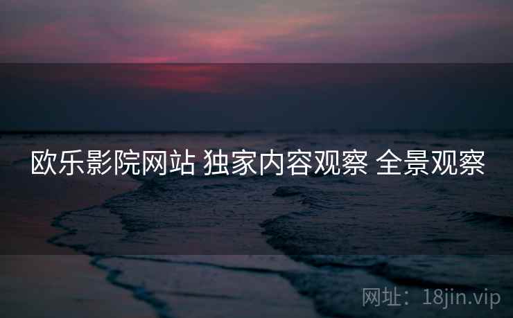 欧乐影院网站 独家内容观察 全景观察