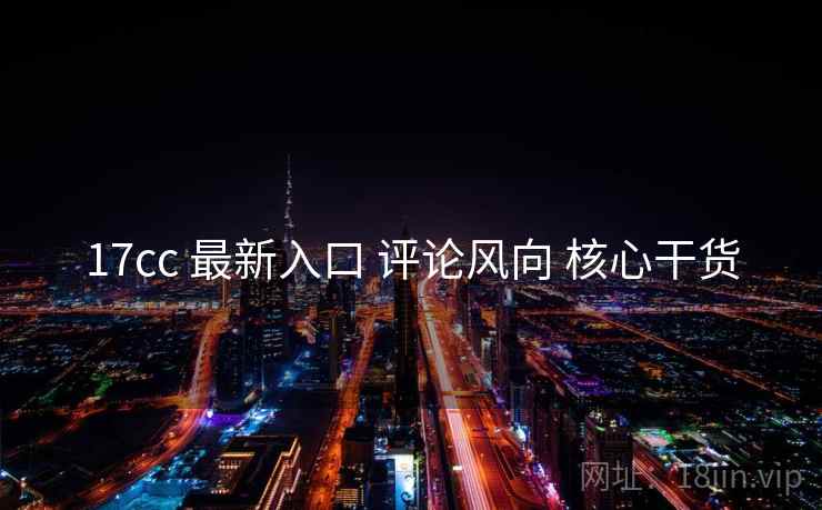 17cc 最新入口 评论风向 核心干货