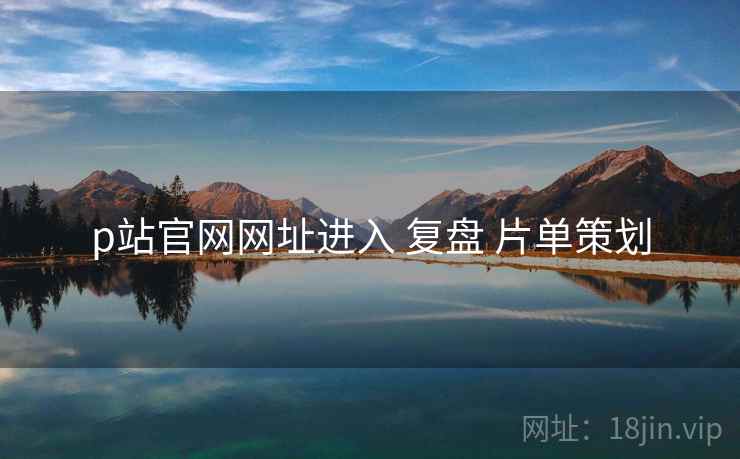 p站官网网址进入 复盘 片单策划