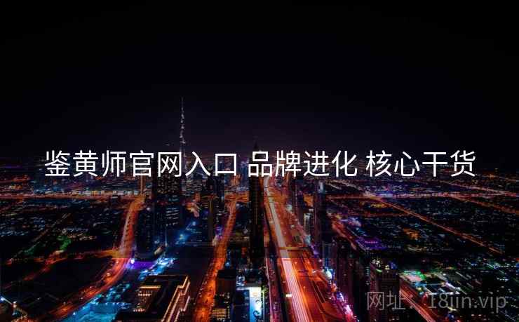 鉴黄师官网入口 品牌进化 核心干货