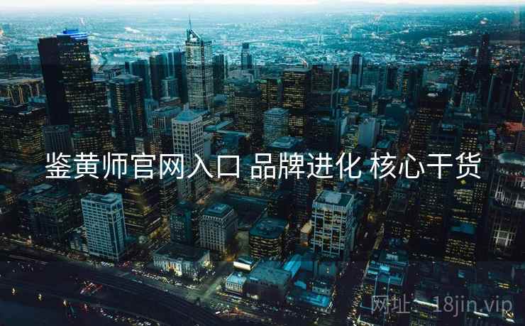 鉴黄师官网入口 品牌进化 核心干货