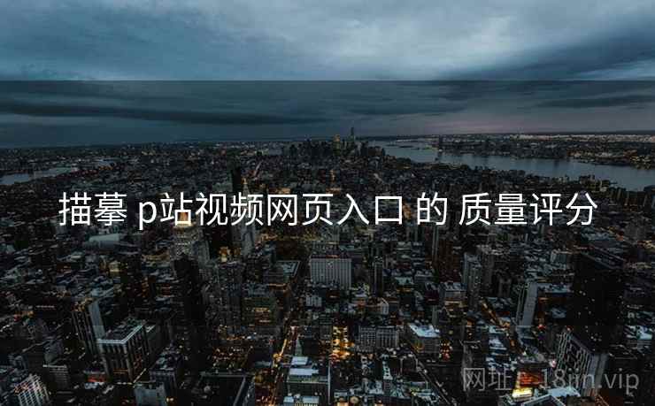 描摹 p站视频网页入口 的 质量评分