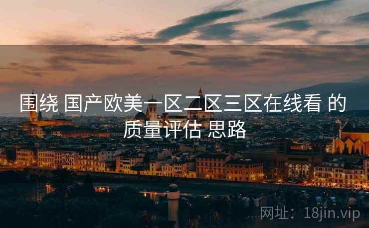 围绕 国产欧美一区二区三区在线看 的 质量评估 思路
