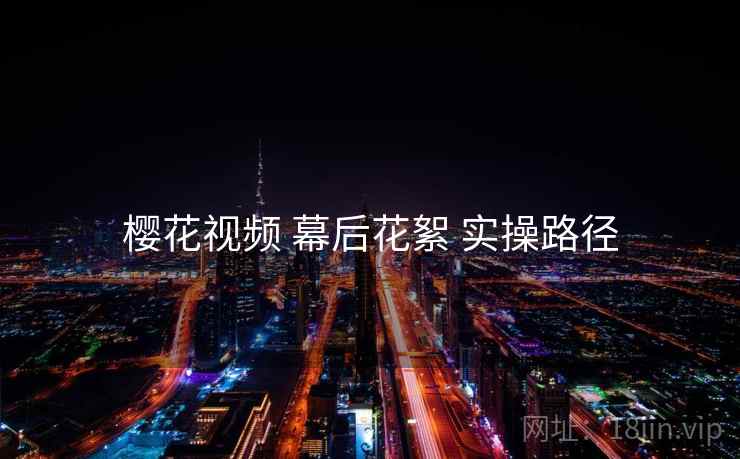 樱花视频 幕后花絮 实操路径