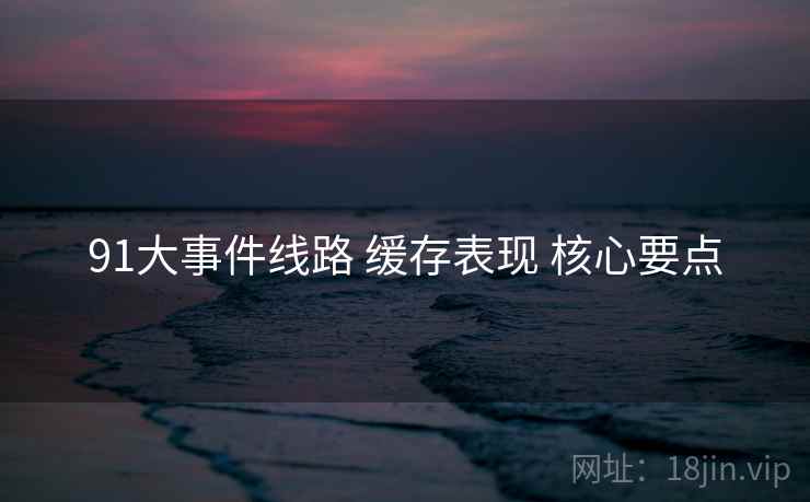 91大事件线路 缓存表现 核心要点