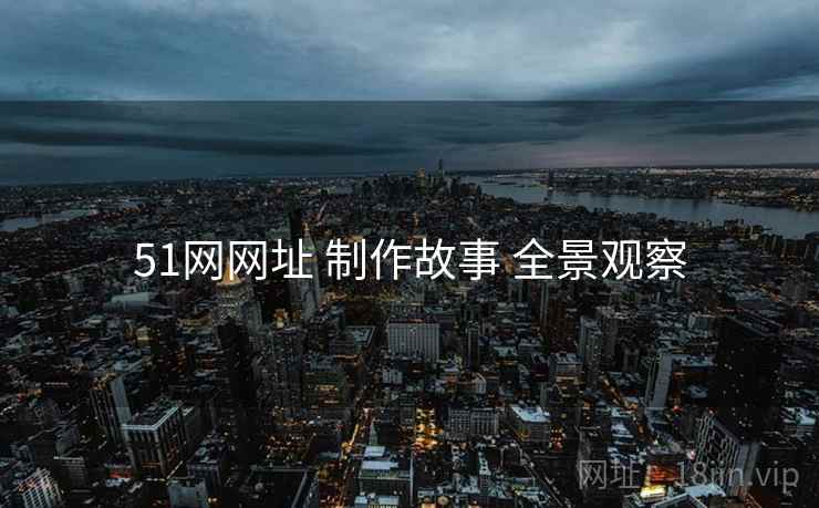51网网址 制作故事 全景观察