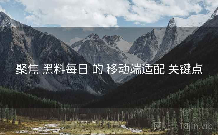 聚焦 黑料每日 的 移动端适配 关键点