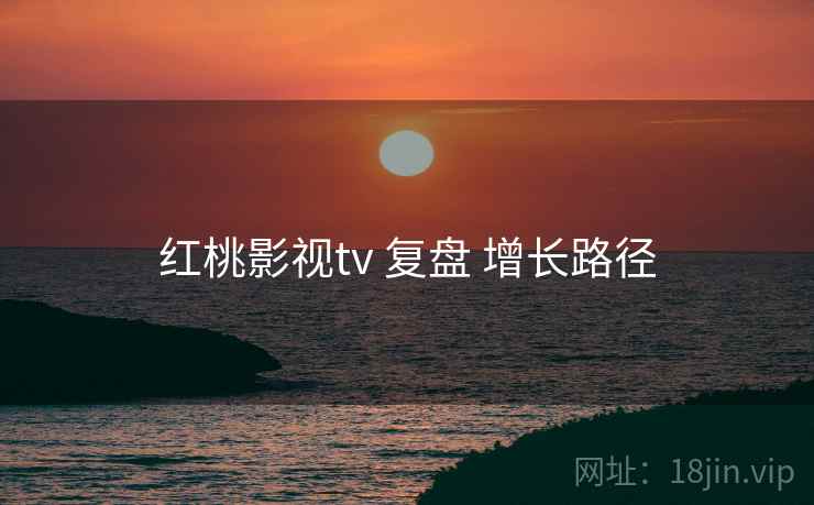 红桃影视tv 复盘 增长路径