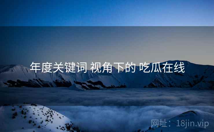 年度关键词 视角下的 吃瓜在线