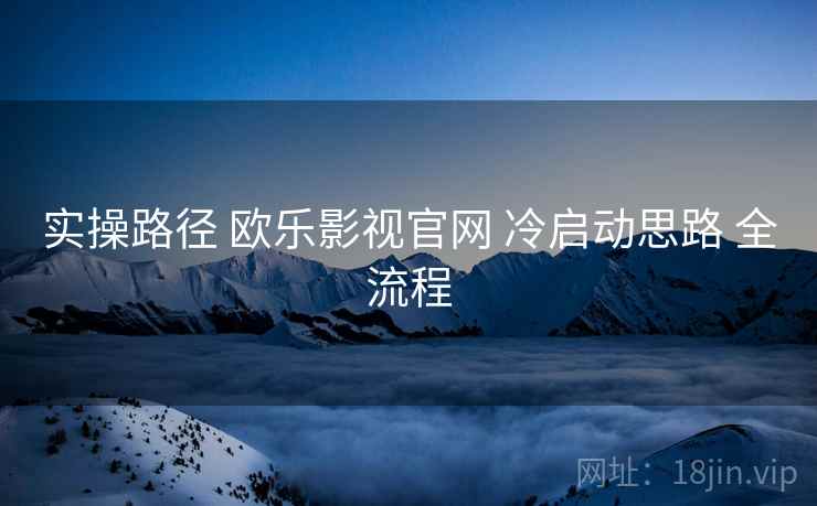 实操路径 欧乐影视官网 冷启动思路 全流程