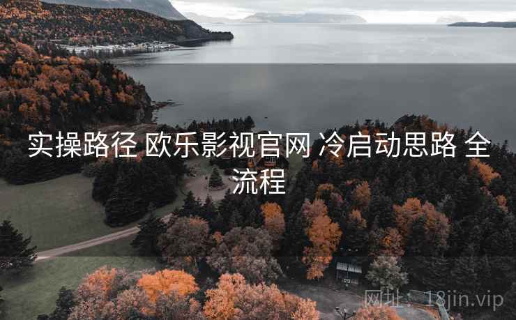 实操路径 欧乐影视官网 冷启动思路 全流程