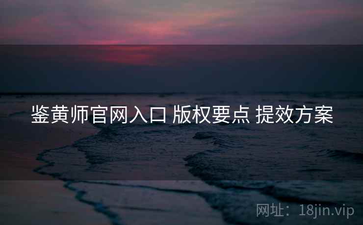 鉴黄师官网入口 版权要点 提效方案