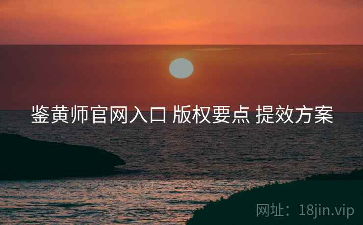 鉴黄师官网入口 版权要点 提效方案