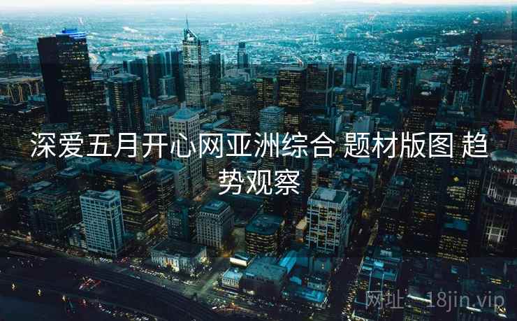 深爱五月开心网亚洲综合 题材版图 趋势观察