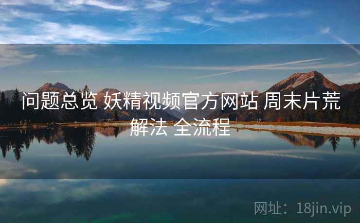 问题总览 妖精视频官方网站 周末片荒解法 全流程