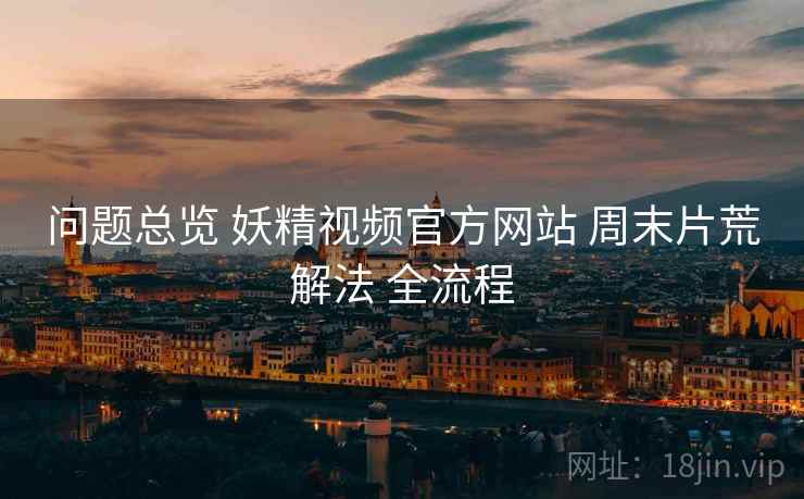问题总览 妖精视频官方网站 周末片荒解法 全流程