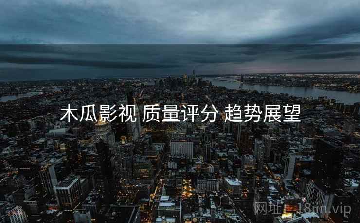 木瓜影视 质量评分 趋势展望