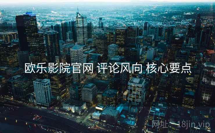 欧乐影院官网 评论风向 核心要点