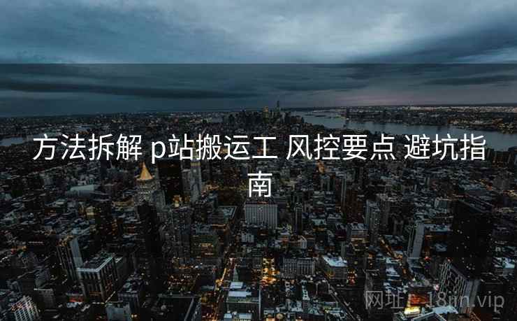 方法拆解 p站搬运工 风控要点 避坑指南