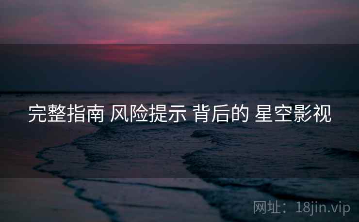 完整指南 风险提示 背后的 星空影视