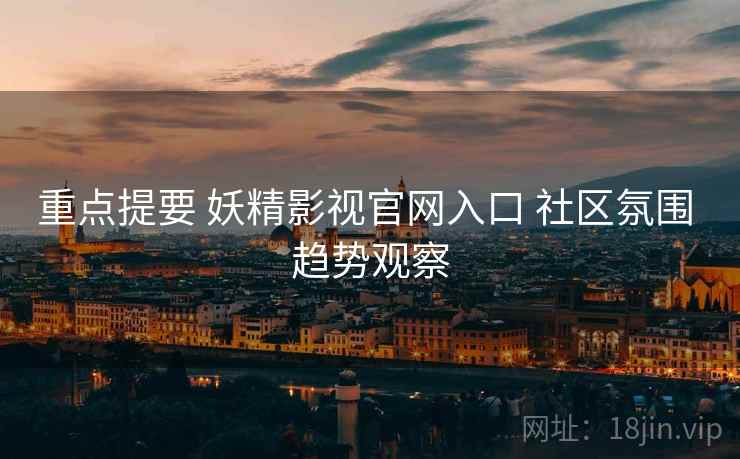 重点提要 妖精影视官网入口 社区氛围 趋势观察