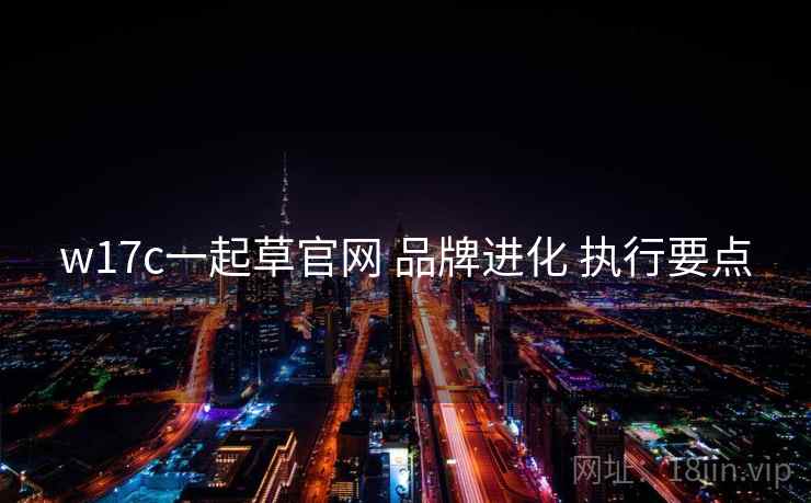 w17c一起草官网 品牌进化 执行要点