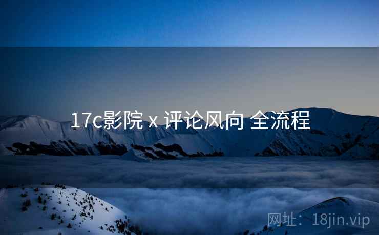17c影院 x 评论风向 全流程