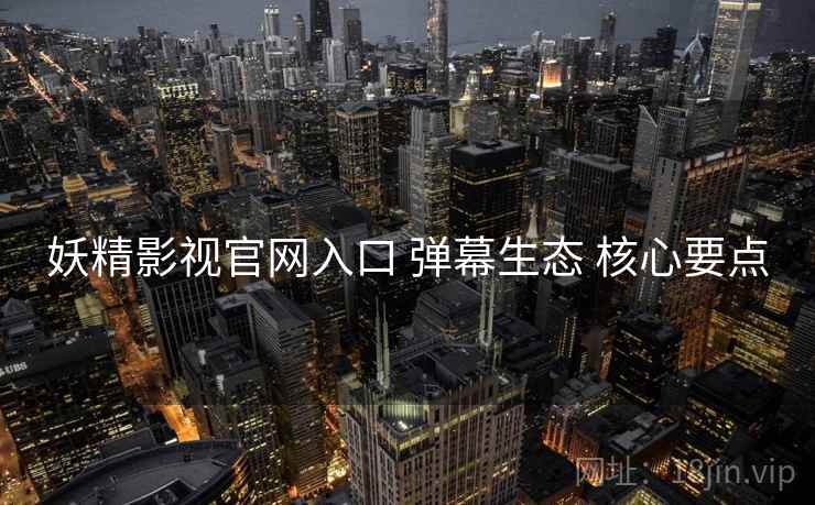 妖精影视官网入口 弹幕生态 核心要点