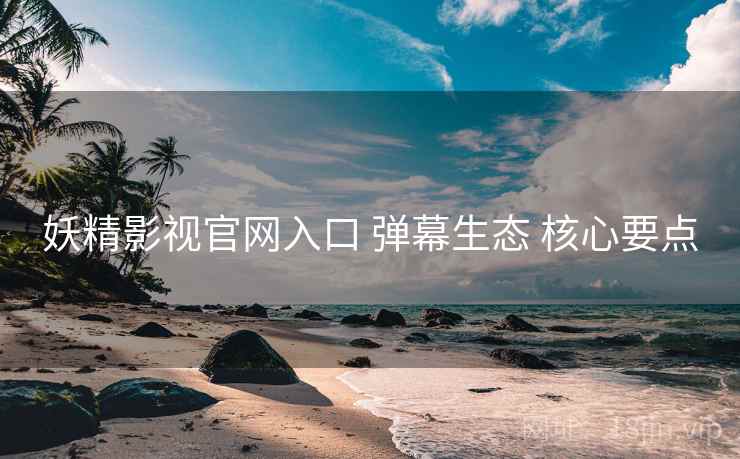 妖精影视官网入口 弹幕生态 核心要点