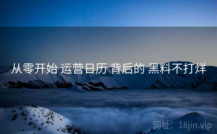 从零开始 运营日历 背后的 黑料不打烊