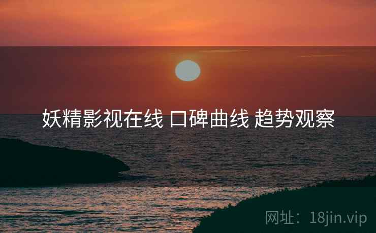 妖精影视在线 口碑曲线 趋势观察
