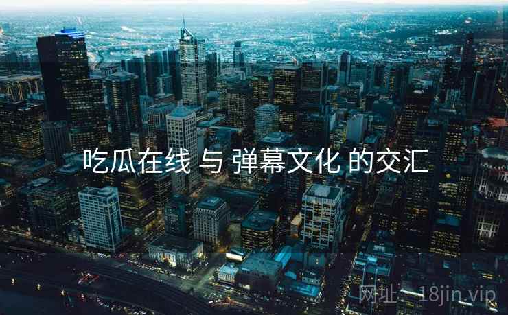 吃瓜在线 与 弹幕文化 的交汇