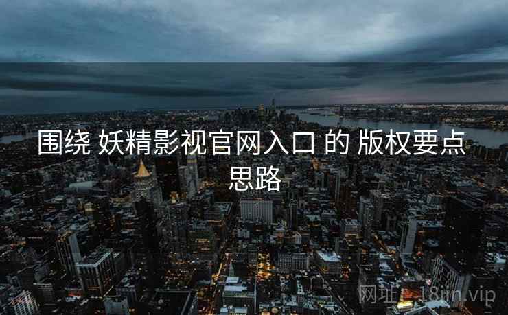 围绕 妖精影视官网入口 的 版权要点 思路
